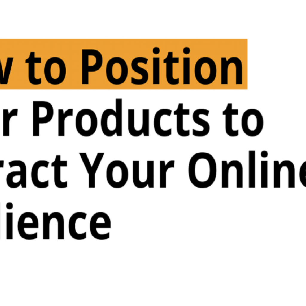 HOW TO POSITION YOUR PRODUCTS TO ATTRACT YOUR ONLINE AUDIENCE